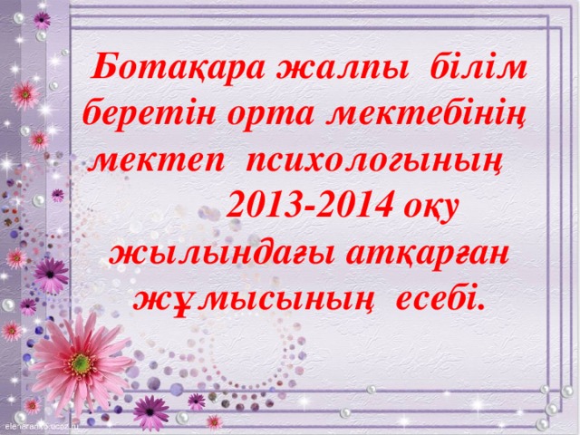 Ботақара жалпы білім беретін орта мектебінің мектеп психологының  2013-2014 оқу жылындағы атқарған жұмысының есебі.