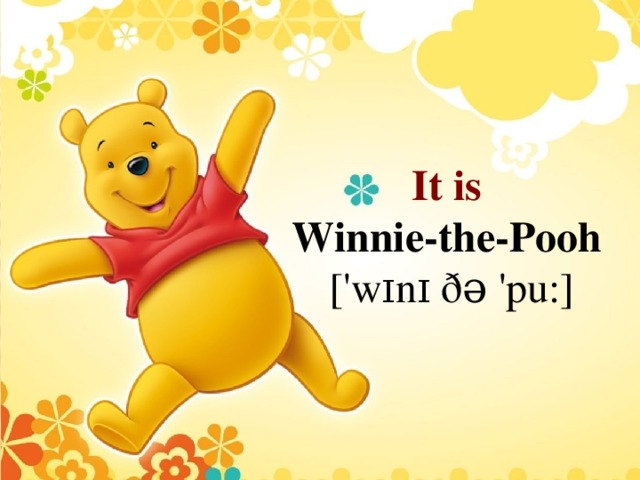 It is Winnie-the-Pooh  ['wɪnɪ ðə 'pu:]
