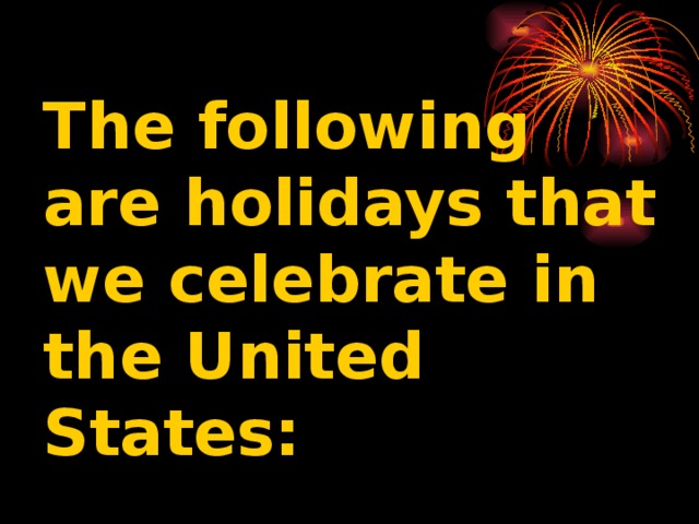 The following are holidays that we celebrate in the United States: