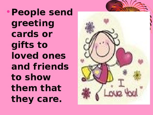 People send greeting cards or  gifts to loved ones and friends to show them that they care.