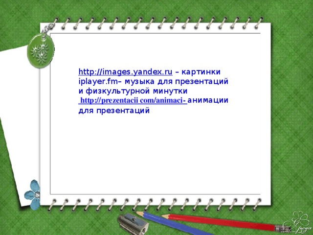 http://images.yandex.ru – картинки  iplayer.fm– музыка для презентаций и физкультурной минутки  http://prezentacii com/ animaci - анимации для презентаций