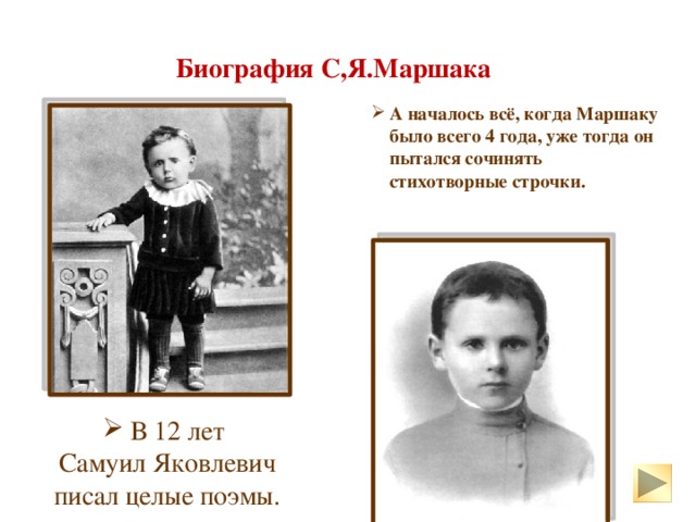 Биография С,Я.Маршака А началось всё, когда Маршаку было всего 4 года, уже тогда он пытался сочинять стихотворные строчки.  В 12 лет Самуил Яковлевич писал целые поэмы.