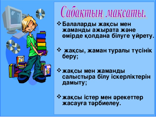 Балаларды жақсы мен жаманды ажырата және ө мірде қолдана білуге үйрету.   жақсы, жаман туралы түсінік беру;  жақсы мен жаманды салыстыра білу іскерліктерін дамыту;  жақсы істер мен әрекеттер жасауға тәрбиелеу.