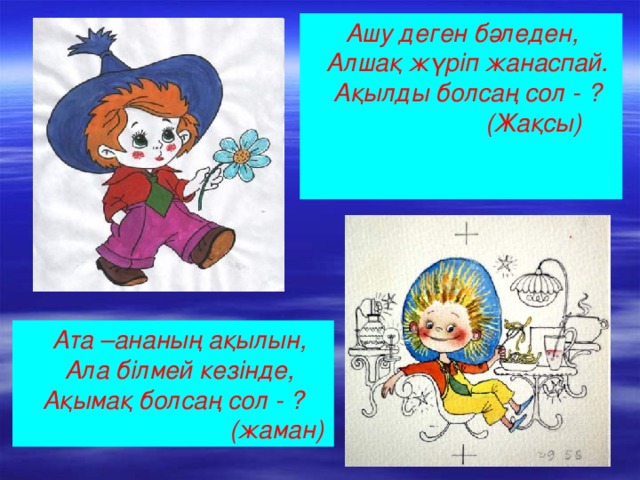 Ашу деген бәледен,  Алшақ жүріп жанаспай. Ақылды болсаң сол - ?  (Жақсы)  Ата –ананың ақылын, Ала білмей кезінде, Ақымақ болсаң сол - ?  (жаман)