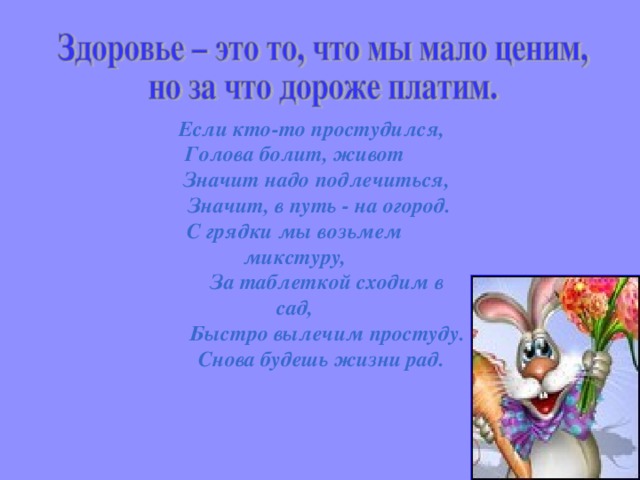 Если кто-то простудился, Голова болит, живот  Значит надо подлечиться,  Значит, в путь - на огород.  С грядки мы возьмем микстуру,  За таблеткой сходим в сад,  Быстро вылечим простуду.  Снова будешь жизни рад.