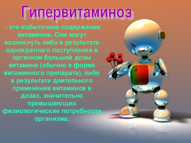 - это избыточное содержание витаминов. Они могут возникнуть либо в результате однократного поступления в организм большой дозы витамина (обычно в форме витаминного препарата), либо в результате длительного применения витаминов в дозах, значительно превышающих физиологические потребности организма.