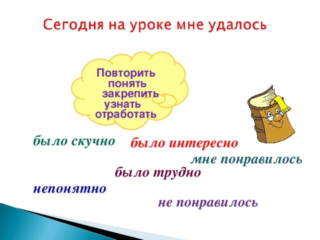 Повторить  понять  закрепить  узнать отработать   было скучно было интересно мне понравилось было трудно непонятно не понравилось