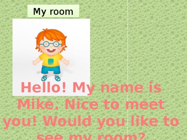 My room      Hello! My name is Mike. Nice to meet you! Would you like to see my room?
