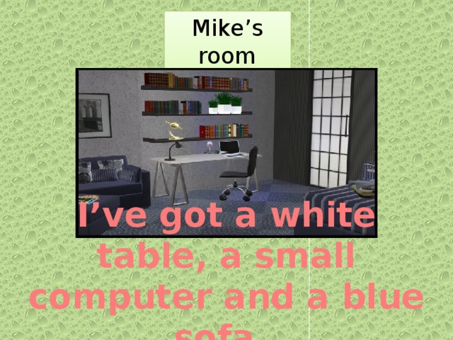 Mike’s room `  I’ve got a white table, a small computer and a blue sofa.