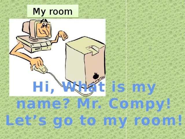 My room       П Hi, What is my name? Mr. Compy! Let’s go to my room!
