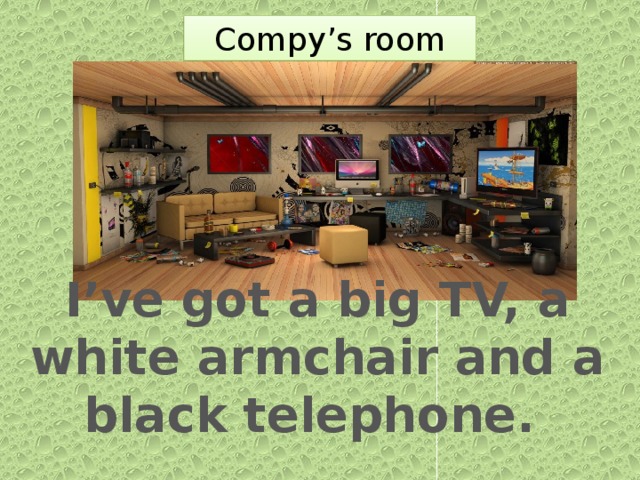 Compy’s room  I’ve got a big TV, a white armchair and a black telephone.