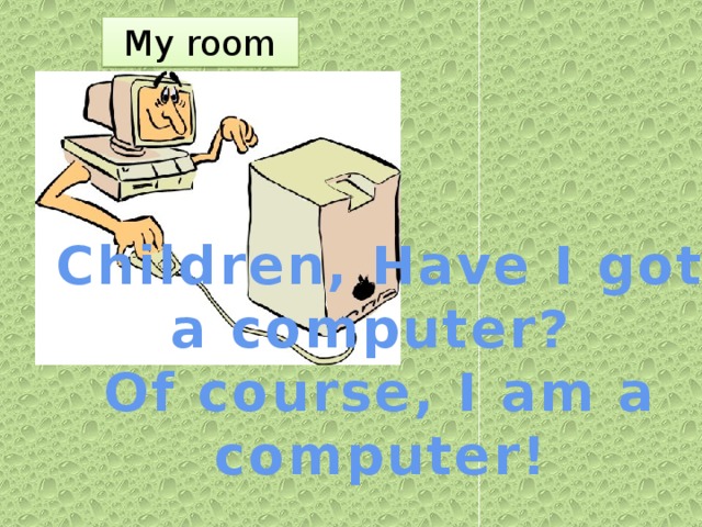 My room   Children, Have I got a computer?    П Of course, I am a computer!