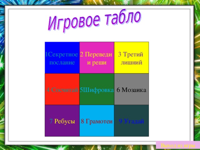 2 Переведи и реши 3 Третий лишний 1 Секретное послание 5 Шифровка 6 Мозаика 4 Сосчитай 7 Ребусы 8 Грамотеи 9 Угадай Выход из игры
