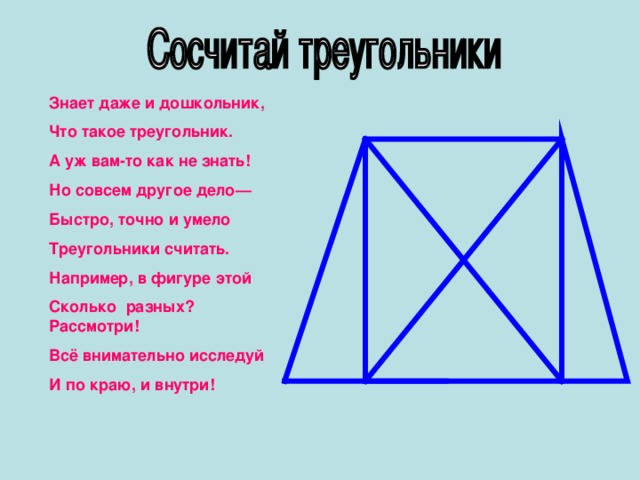 Знает даже и дошкольник, Что такое треугольник. А уж вам-то как не знать! Но совсем другое дело— Быстро, точно и умело Треугольники считать. Например, в фигуре этой Сколько разных? Рассмотри! Всё внимательно исследуй И по краю, и внутри!