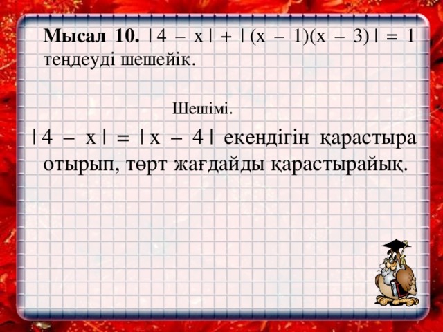 Мысал 10. | 4 – х | + | (х – 1)(х – 3) | = 1 теңдеуді шешейік.  Шешімі.   | 4 – х | = | х – 4 | екендігін қарастыра отырып, төрт жағдайды қарастырайық.    