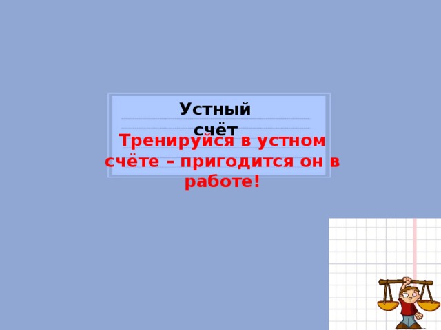 Устный счёт Тренируйся в устном счёте – пригодится он в работе!