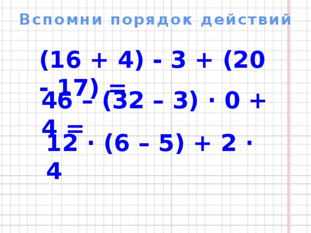 Вспомни порядок действий (16 + 4) - 3 + (20 - 17) =   46 – (32 – 3) ∙ 0 + 4 = 12 ∙ (6 – 5) + 2 ∙ 4