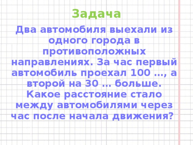 Задача Два автомобиля выехали из одного города в противоположных направлениях. За час первый автомобиль проехал 100 …, а второй на 30 … больше. Какое расстояние стало между автомобилями через час после начала движения?