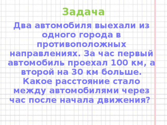 Задача Два автомобиля выехали из одного города в противоположных направлениях. За час первый автомобиль проехал 100 км, а второй на 30 км больше. Какое расстояние стало между автомобилями через час после начала движения?