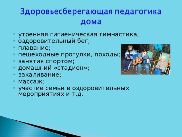 утренняя гигиеническая гимнастика; оздоровительный бег; плавание; пешеходные прогулки, походы; занятия спортом; домашний «стадион»; закаливание; массаж; участие семьи в оздоровительных мероприятиях и т.д.