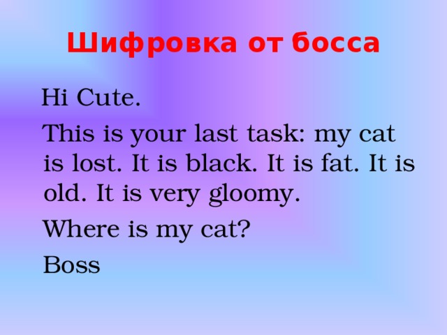Шифровка от босса  Hi Cute.  This is your last task: my cat is lost. It is black. It is fat. It is old. It is very gloomy.  Where is my cat?  Boss