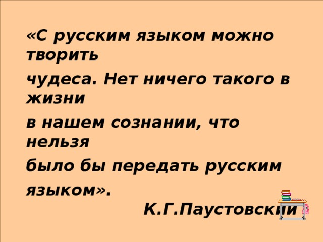 «С русским языком можно творить  чудеса. Нет ничего такого в жизни  в нашем сознании, что нельзя  было бы передать русским  языком».  К.Г.Паустовский