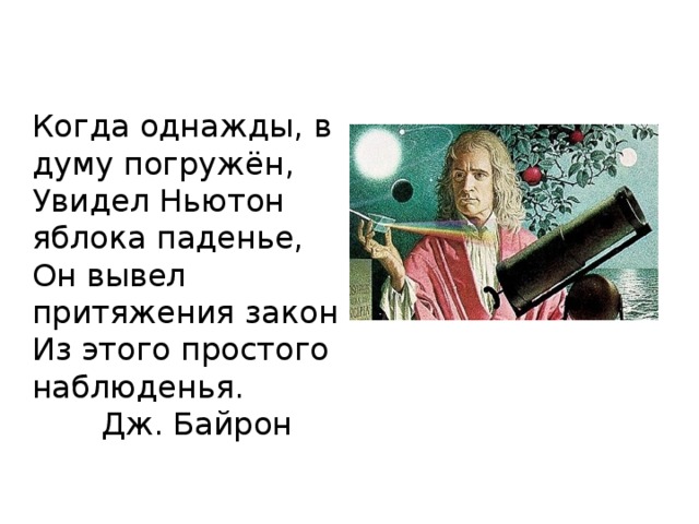 Когда однажды, в думу погружён, Увидел Ньютон яблока паденье, Он вывел притяжения закон Из этого простого наблюденья.  Дж. Байрон