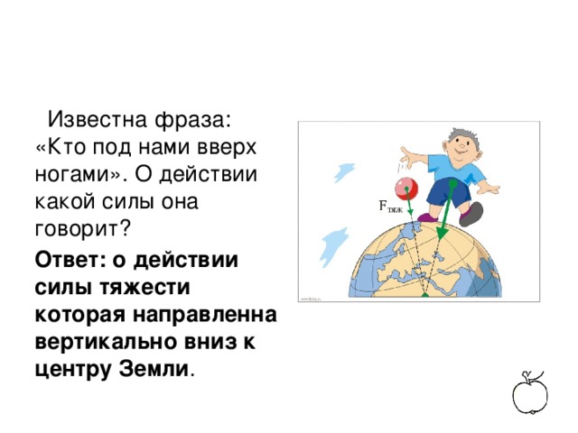 Известна фраза: «Кто под нами вверх ногами». О действии какой силы она говорит? Ответ: о действии силы тяжести которая направленна вертикально вниз к центру Земли .