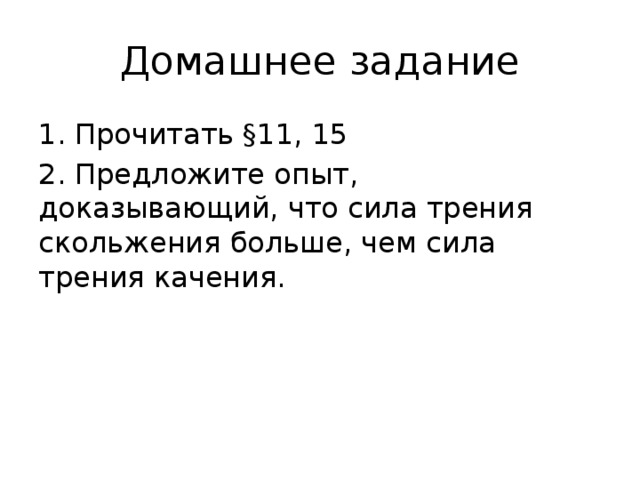 Домашнее задание 1. Прочитать §11, 15 2. Предложите опыт, доказывающий, что сила трения скольжения больше, чем сила трения качения.