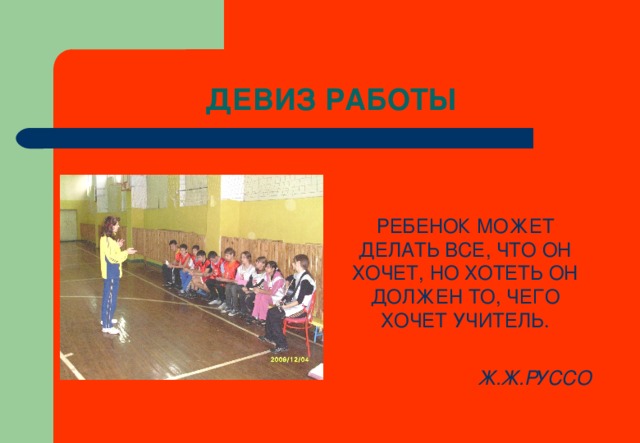 ДЕВИЗ РАБОТЫ РЕБЕНОК МОЖЕТ ДЕЛАТЬ ВСЕ, ЧТО ОН ХОЧЕТ, НО ХОТЕТЬ ОН ДОЛЖЕН ТО, ЧЕГО ХОЧЕТ УЧИТЕЛЬ. Ж.Ж.РУССО