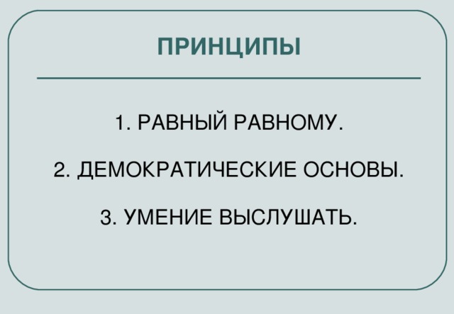 ПРИНЦИПЫ 1. РАВНЫЙ РАВНОМУ. 2. ДЕМОКРАТИЧЕСКИЕ ОСНОВЫ. 3. УМЕНИЕ ВЫСЛУШАТЬ.