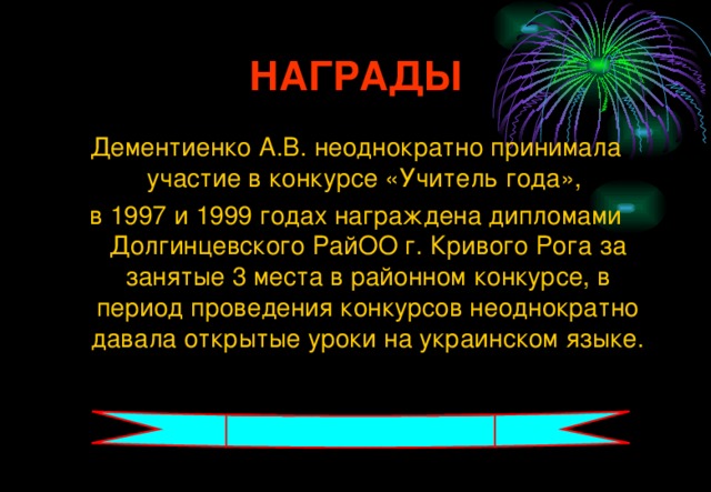 НАГРАДЫ Дементиенко А.В. неоднократно принимала участие в конкурсе «Учитель года», в 1997 и 1999 годах награждена дипломами Долгинцевского РайОО г. Кривого Рога за занятые 3 места в районном конкурсе, в период проведения конкурсов неоднократно давала открытые уроки на украинском языке.