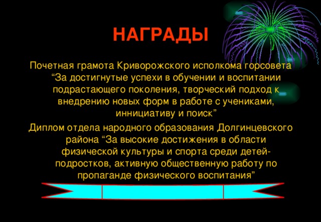 НАГРАДЫ Почетная грамота Криворожского исполкома горсовета “За достигнутые успехи в обучении и воспитании подрастающего поколения, творческий подход к внедрению новых форм в работе с учениками, иннициативу и поиск” Диплом отдела народного образования Долгинцевского района “За высокие достижения в области физической культуры и спорта среди детей-подростков, активную общественную работу по пропаганде физического воспитания”