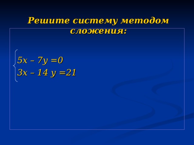 Решите систему методом сложения:    5х – 7у =0  3х – 14 у =21