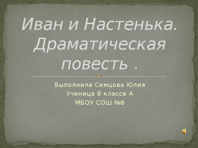 Иван и Настенька. Драматическая повесть . Выполнила Семцова Юлия Ученица 8 класса А МБОУ СОШ №8