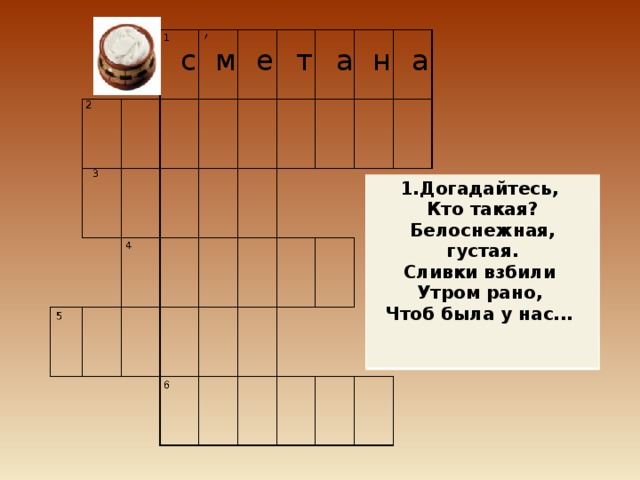 с м а е т а н 1.Догадайтесь, Кто такая? Белоснежная, густая. Сливки взбили Утром рано, Чтоб была у нас...