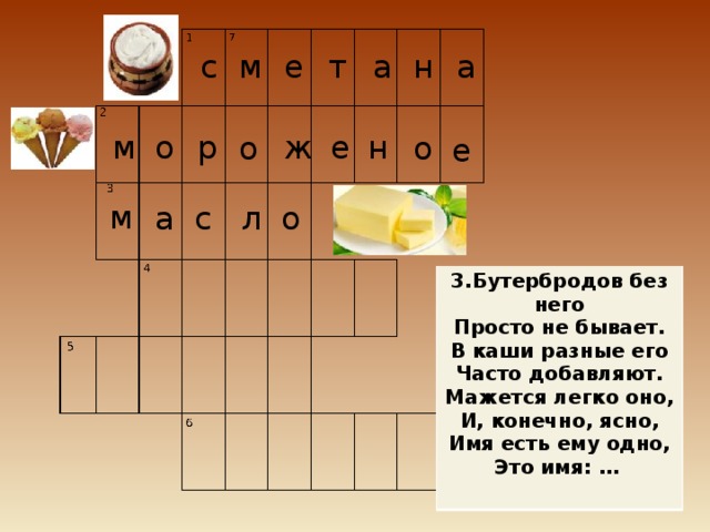 с м а е т а н е н р ж о м о о е м о л с а 3.Бутербродов без него Просто не бывает. В каши разные его Часто добавляют. Мажется легко оно, И, конечно, ясно, Имя есть ему одно, Это имя: …