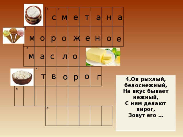 с м а е т а н е н р ж о м о о е м с о л а т в о р о г 4.Он рыхлый, белоснежный, На вкус бывает нежный, С ним делают пирог, Зовут его …