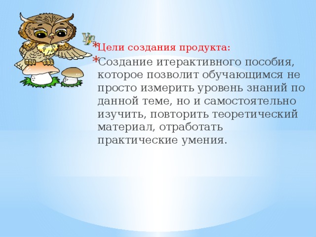 Цели создания продукта: Создание итерактивного пособия, которое позволит обучающимся не просто измерить уровень знаний по данной теме, но и самостоятельно изучить, повторить теоретический материал, отработать практические умения.