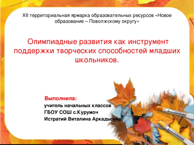 ХII территориальная ярмарка образовательных ресурсов «Новое образование – Поволжскому округу»  Олимпиадные развития как инструмент поддержки творческих способностей младших школьников.     Выполнила:  учитель начальных классов  ГБОУ СОШ с.Курумоч  Истратий Виталина Аркадьевна