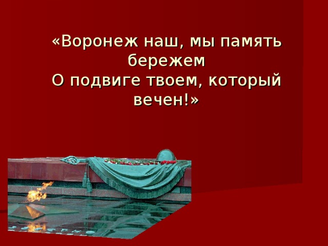 «Воронеж наш, мы память бережем  О подвиге твоем, который вечен!»