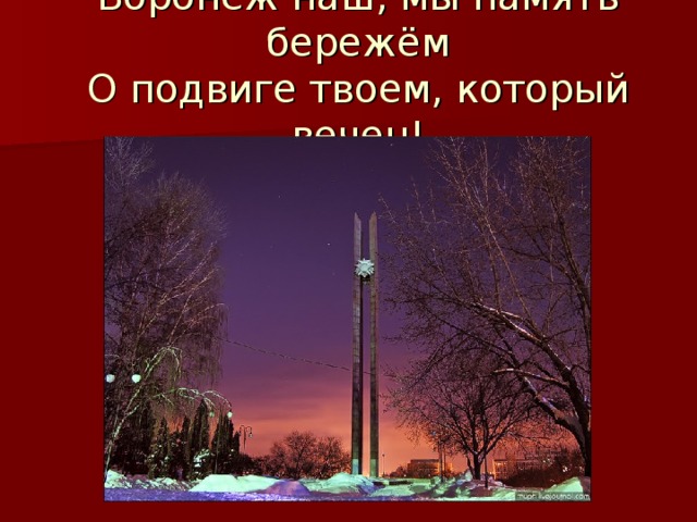 Воронеж наш, мы память бережём  О подвиге твоем, который вечен!