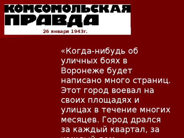 26 января 1943г. «Когда-нибудь об уличных боях в Воронеже будет написано много страниц. Этот город воевал на своих площадях и улицах в течение многих месяцев. Город дрался за каждый квартал, за каждый дом…»