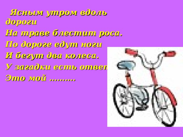 Ясным утром вдоль дороги   На траве блестит роса.   По дороге едут ноги   И бегут два колеса.   У загадки есть ответ –   Это мой ……….   Ясным утром вдоль дороги   На траве блестит роса.   По дороге едут ноги   И бегут два колеса.   У загадки есть ответ –   Это мой ……….