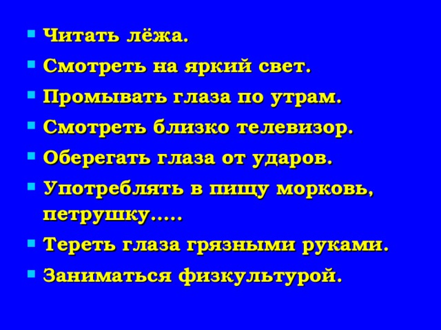 Читать лёжа. Смотреть на яркий свет. Промывать глаза по утрам. Смотреть близко телевизор. Оберегать глаза от ударов. Употреблять в пищу морковь, петрушку….. Тереть глаза грязными руками. Заниматься физкультурой.