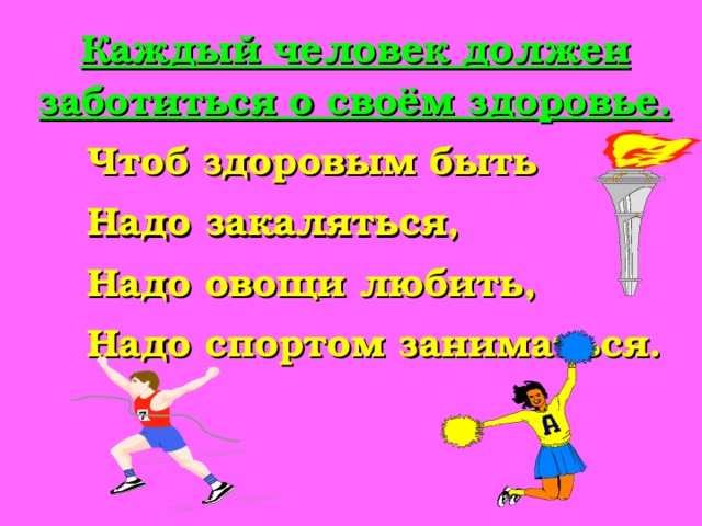 Каждый человек должен заботиться о своём здоровье.  Чтоб здоровым быть  Надо закаляться,  Надо овощи любить,  Надо спортом заниматься.