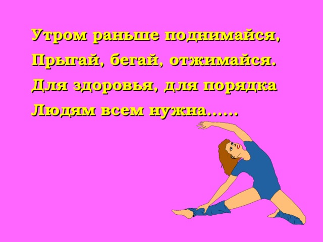 Утром раньше поднимайся,  Прыгай, бегай, отжимайся.  Для здоровья, для порядка  Людям всем нужна……