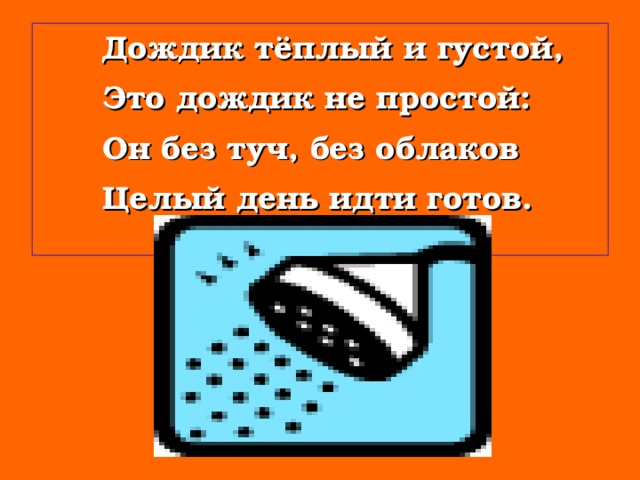 Дождик тёплый и густой,   Это дождик не простой:   Он без туч, без облаков   Целый день идти готов.