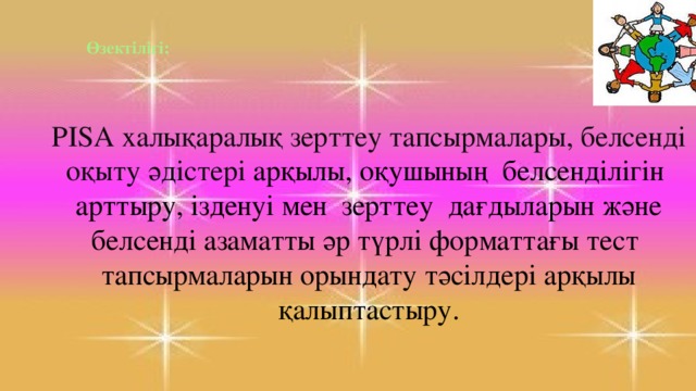 Өзектілігі:   PISA халықаралық зерттеу тапсырмалары, белсенді оқыту әдістері арқылы, оқушының белсенділігін арттыру, ізденуі мен зерттеу дағдыларын және белсенді азаматты әр түрлі форматтағы тест  тапсырмаларын орындату тәсілдері арқылы қалыптастыру.