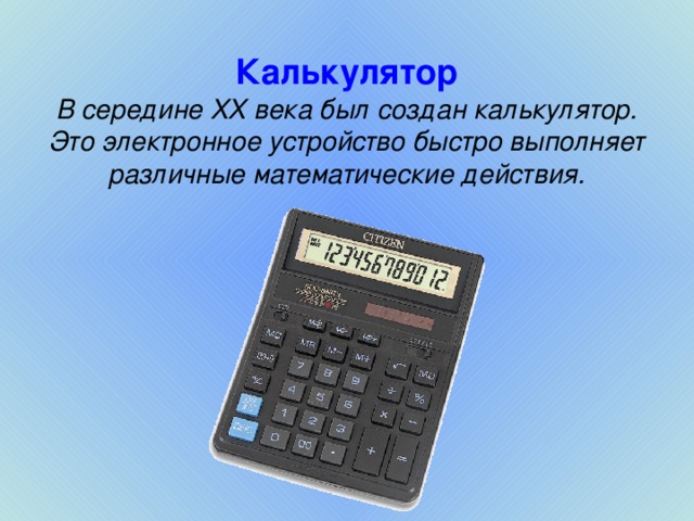 Калькулятор  В середине XX века был создан калькулятор. Это электронное устройство быстро выполняет различные математические действия.
